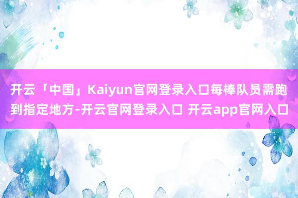 开云「中国」Kaiyun官网登录入口每棒队员需跑到指定地方-开云官网登录入口 开云app官网入口