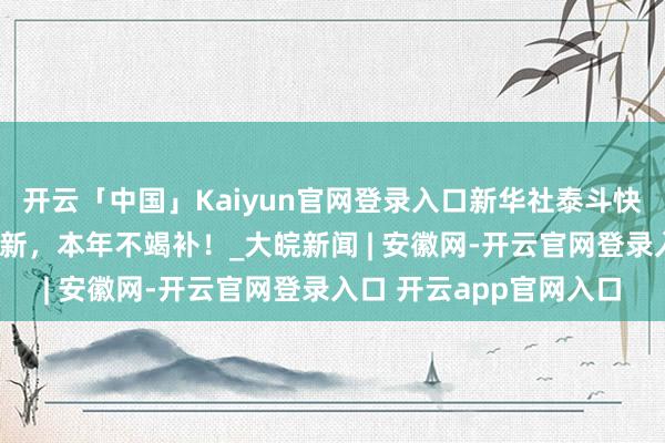 开云「中国」Kaiyun官网登录入口新华社泰斗快报｜“小电驴”以旧换新，本年不竭补！_大皖新闻 | 安徽网-开云官网登录入口 开云app官网入口