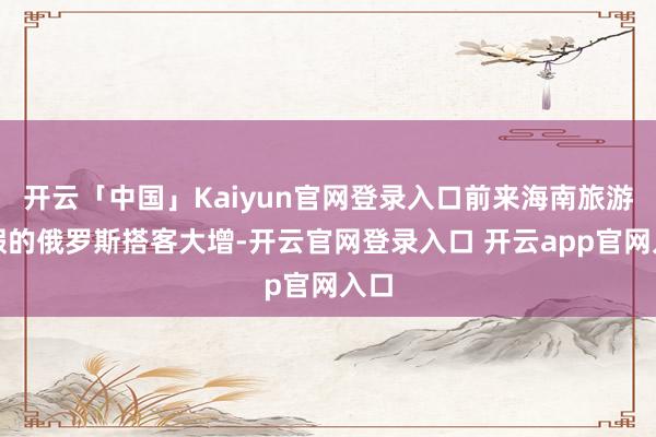 开云「中国」Kaiyun官网登录入口前来海南旅游度假的俄罗斯搭客大增-开云官网登录入口 开云app官网入口