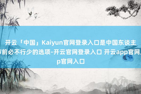 开云「中国」Kaiyun官网登录入口是中国东谈主春节前必不行少的选项-开云官网登录入口 开云app官网入口