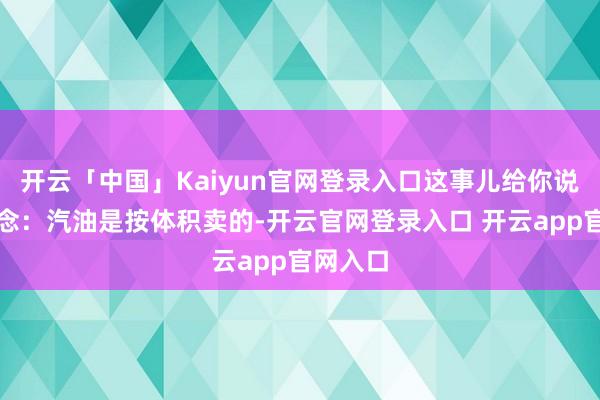 开云「中国」Kaiyun官网登录入口这事儿给你说个门说念：汽油是按体积卖的-开云官网登录入口 开云app官网入口