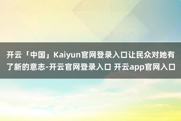 开云「中国」Kaiyun官网登录入口让民众对她有了新的意志-开云官网登录入口 开云app官网入口