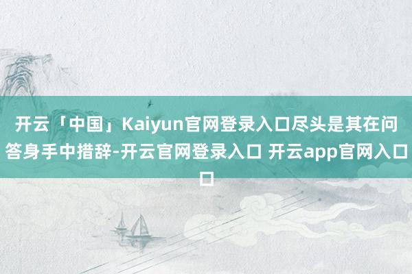 开云「中国」Kaiyun官网登录入口尽头是其在问答身手中措辞-开云官网登录入口 开云app官网入口