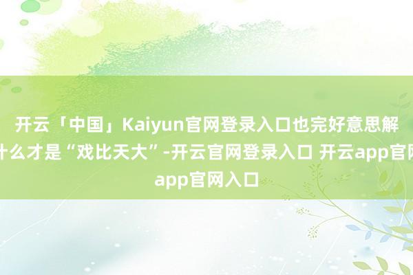 开云「中国」Kaiyun官网登录入口也完好意思解释了什么才是“戏比天大”-开云官网登录入口 开云app官网入口