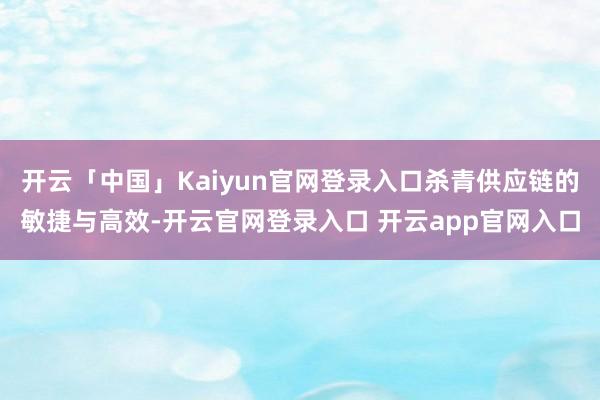 开云「中国」Kaiyun官网登录入口杀青供应链的敏捷与高效-开云官网登录入口 开云app官网入口