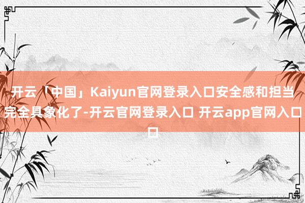 开云「中国」Kaiyun官网登录入口安全感和担当完全具象化了-开云官网登录入口 开云app官网入口