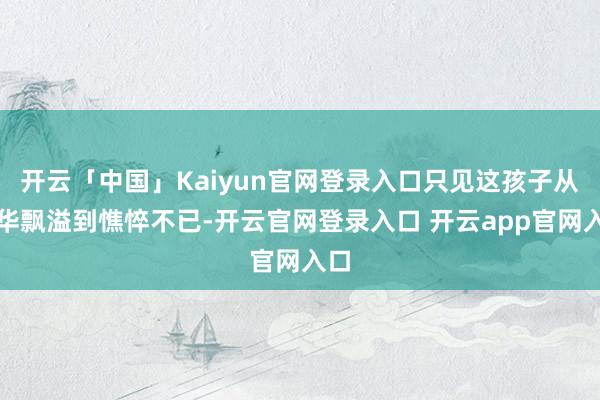 开云「中国」Kaiyun官网登录入口只见这孩子从芳华飘溢到憔悴不已-开云官网登录入口 开云app官网入口