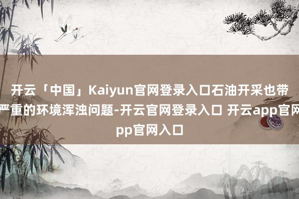开云「中国」Kaiyun官网登录入口石油开采也带来了严重的环境浑浊问题-开云官网登录入口 开云app官网入口