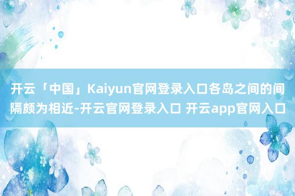 开云「中国」Kaiyun官网登录入口各岛之间的间隔颇为相近-开云官网登录入口 开云app官网入口