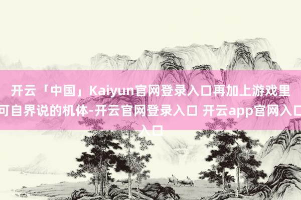 开云「中国」Kaiyun官网登录入口再加上游戏里可自界说的机体-开云官网登录入口 开云app官网入口