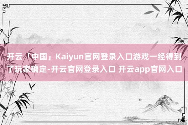 开云「中国」Kaiyun官网登录入口游戏一经得到了玩家确定-开云官网登录入口 开云app官网入口