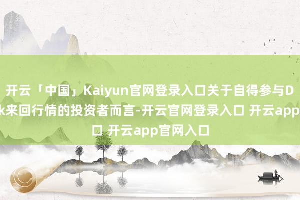 开云「中国」Kaiyun官网登录入口关于自得参与DeepSeek来回行情的投资者而言-开云官网登录入口 开云app官网入口