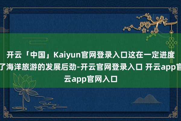 开云「中国」Kaiyun官网登录入口这在一定进度上制约了海洋旅游的发展后劲-开云官网登录入口 开云app官网入口