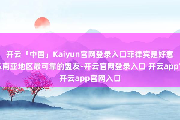 开云「中国」Kaiyun官网登录入口菲律宾是好意思国在东南亚地区最可靠的盟友-开云官网登录入口 开云app官网入口
