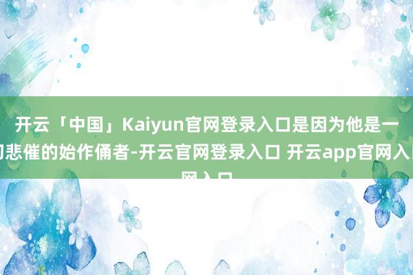 开云「中国」Kaiyun官网登录入口是因为他是一切悲催的始作俑者-开云官网登录入口 开云app官网入口