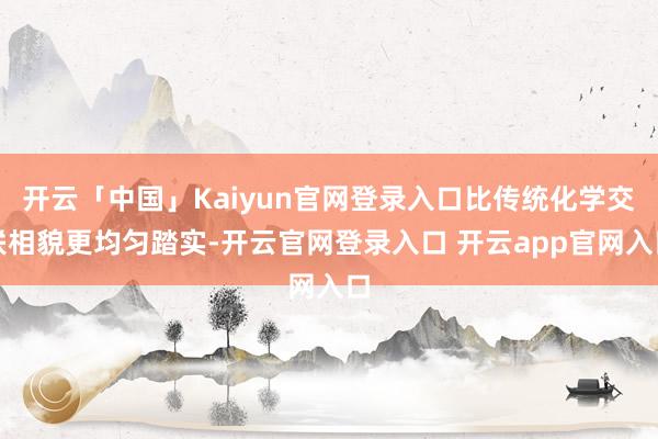 开云「中国」Kaiyun官网登录入口比传统化学交联相貌更均匀踏实-开云官网登录入口 开云app官网入口