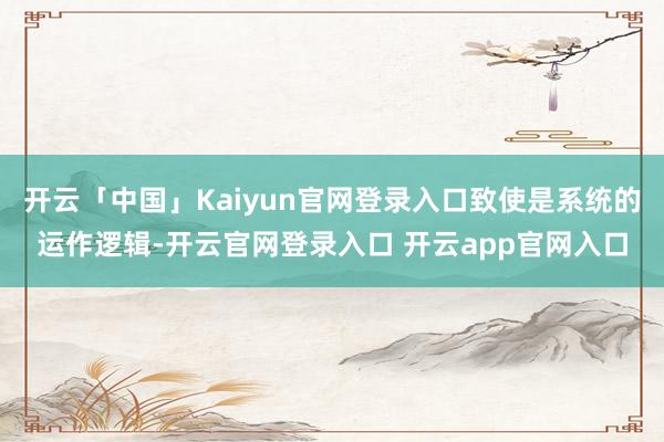 开云「中国」Kaiyun官网登录入口致使是系统的运作逻辑-开云官网登录入口 开云app官网入口