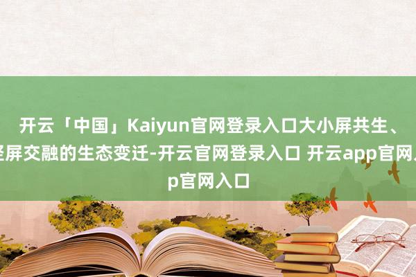 开云「中国」Kaiyun官网登录入口大小屏共生、横竖屏交融的生态变迁-开云官网登录入口 开云app官网入口