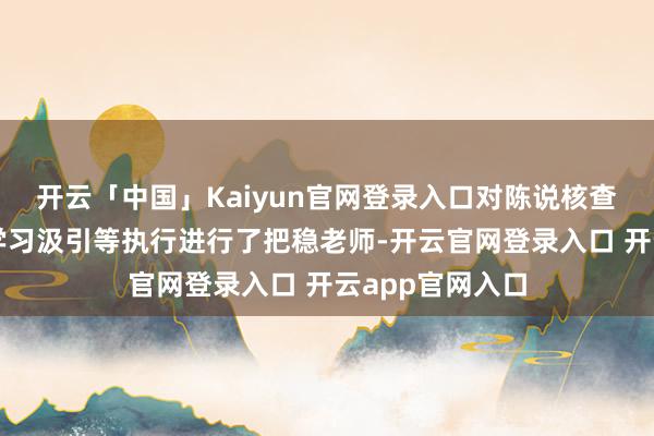 开云「中国」Kaiyun官网登录入口对陈说核查、分类处治、学习汲引等执行进行了把稳老师-开云官网登录入口 开云app官网入口