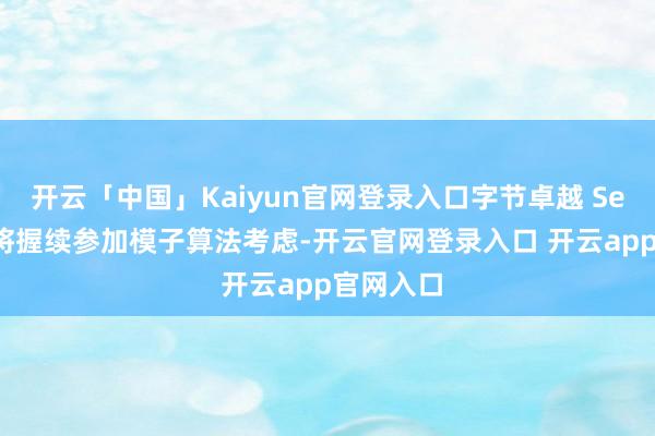 开云「中国」Kaiyun官网登录入口字节卓越 Seed 团队将握续参加模子算法考虑-开云官网登录入口 开云app官网入口