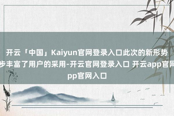 开云「中国」Kaiyun官网登录入口此次的新形势进一步丰富了用户的采用-开云官网登录入口 开云app官网入口