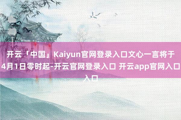 开云「中国」Kaiyun官网登录入口文心一言将于4月1日零时起-开云官网登录入口 开云app官网入口