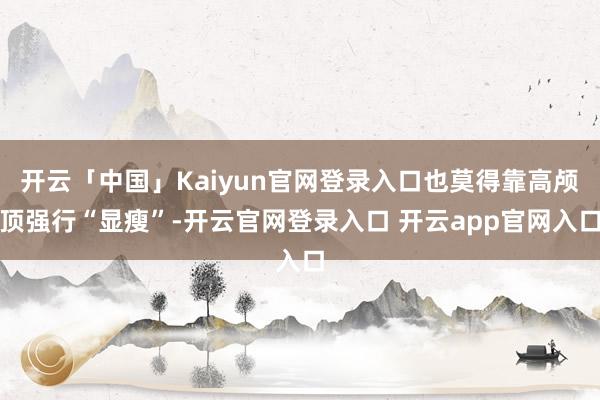 开云「中国」Kaiyun官网登录入口也莫得靠高颅顶强行“显瘦”-开云官网登录入口 开云app官网入口