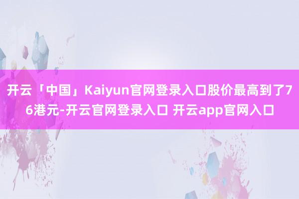 开云「中国」Kaiyun官网登录入口股价最高到了76港元-开云官网登录入口 开云app官网入口