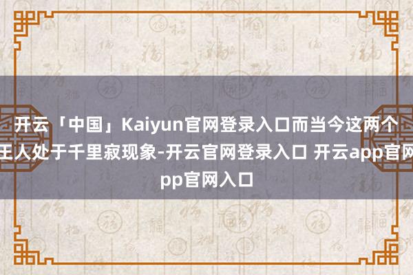 开云「中国」Kaiyun官网登录入口而当今这两个系列王人处于千里寂现象-开云官网登录入口 开云app官网入口