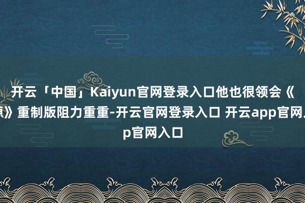 开云「中国」Kaiyun官网登录入口他也很领会《血源》重制版阻力重重-开云官网登录入口 开云app官网入口