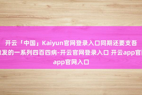 开云「中国」Kaiyun官网登录入口同期还要支吾由此激发的一系列四百四病-开云官网登录入口 开云app官网入口