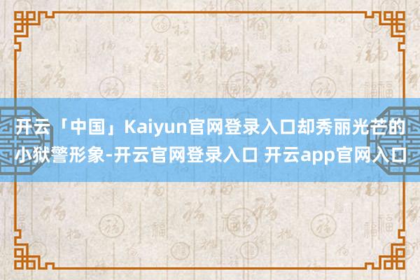 开云「中国」Kaiyun官网登录入口却秀丽光芒的小狱警形象-开云官网登录入口 开云app官网入口