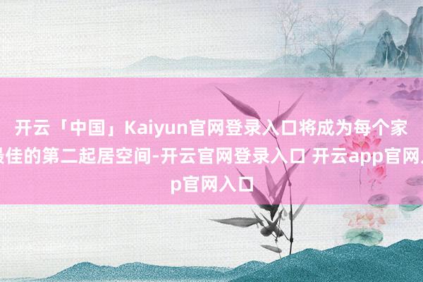开云「中国」Kaiyun官网登录入口将成为每个家庭最佳的第二起居空间-开云官网登录入口 开云app官网入口
