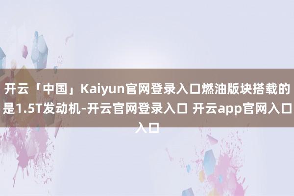 开云「中国」Kaiyun官网登录入口燃油版块搭载的是1.5T发动机-开云官网登录入口 开云app官网入口