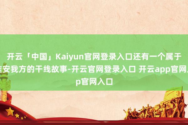 开云「中国」Kaiyun官网登录入口还有一个属于谢淮安我方的干线故事-开云官网登录入口 开云app官网入口