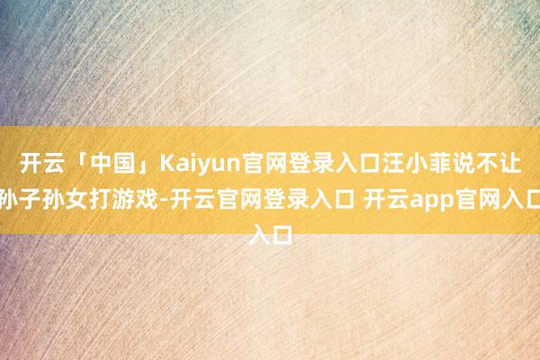 开云「中国」Kaiyun官网登录入口汪小菲说不让孙子孙女打游戏-开云官网登录入口 开云app官网入口