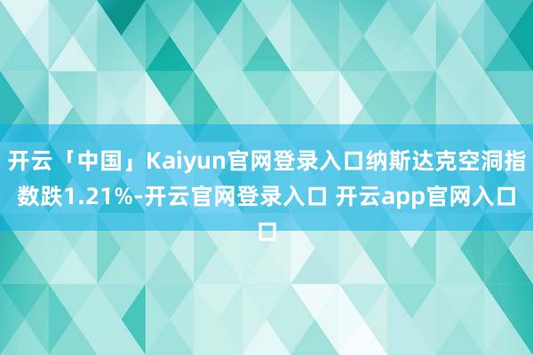 开云「中国」Kaiyun官网登录入口纳斯达克空洞指数跌1.21%-开云官网登录入口 开云app官网入口