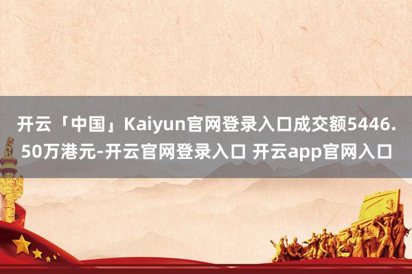 开云「中国」Kaiyun官网登录入口成交额5446.50万港元-开云官网登录入口 开云app官网入口