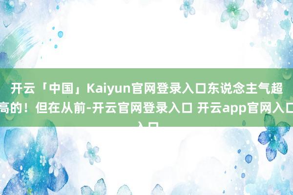 开云「中国」Kaiyun官网登录入口东说念主气超高的！但在从前-开云官网登录入口 开云app官网入口
