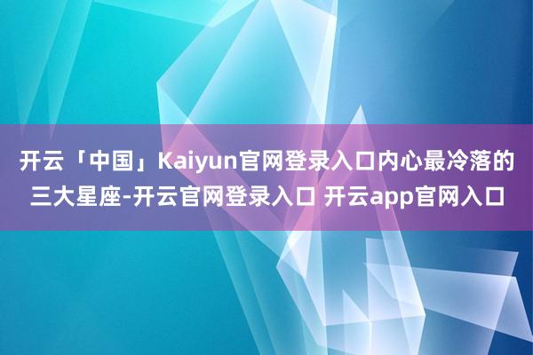 开云「中国」Kaiyun官网登录入口内心最冷落的三大星座-开云官网登录入口 开云app官网入口