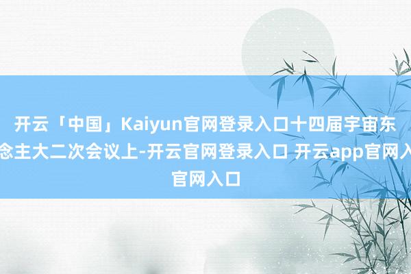 开云「中国」Kaiyun官网登录入口十四届宇宙东说念主大二次会议上-开云官网登录入口 开云app官网入口