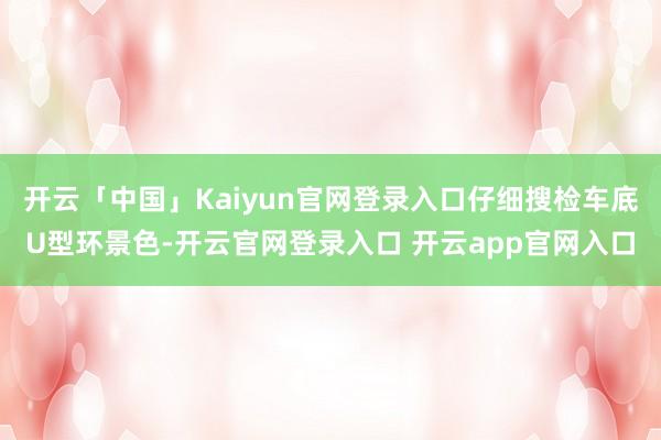 开云「中国」Kaiyun官网登录入口仔细搜检车底U型环景色-开云官网登录入口 开云app官网入口