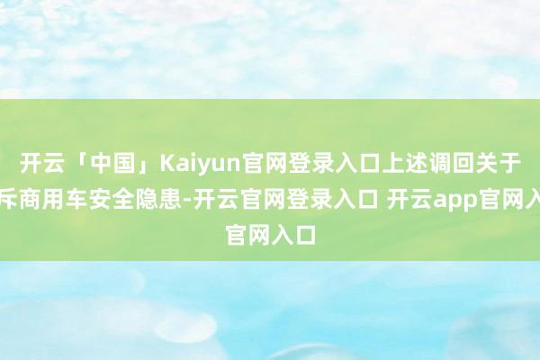 开云「中国」Kaiyun官网登录入口上述调回关于排斥商用车安全隐患-开云官网登录入口 开云app官网入口