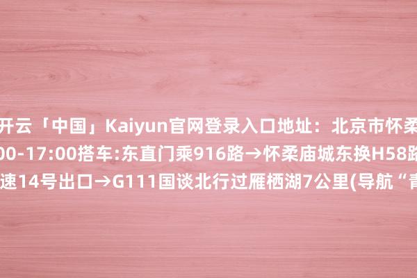 开云「中国」Kaiyun官网登录入口地址：北京市怀柔区怀北镇绽开时辰:8:00-17:00搭车:东直门乘916路→怀柔庙城东换H58路到达;自驾:京承高速14号出口→G111国谈北行过雁栖湖7公里(导航“青龙峡景区”)接洽电话：010-89696781、010-89696694网址：www.qinglongxia.cn开始：北京青龙峡【开始：京报网】-开云官网登录入口 开云app官网入口