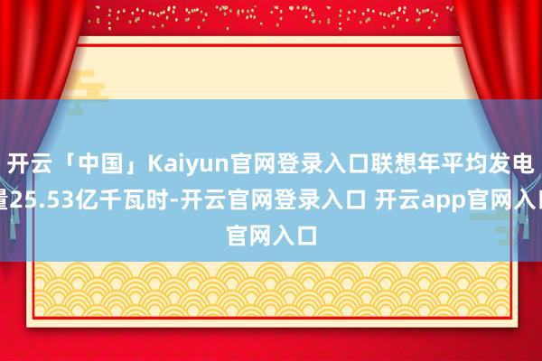 开云「中国」Kaiyun官网登录入口联想年平均发电量25.53亿千瓦时-开云官网登录入口 开云app官网入口