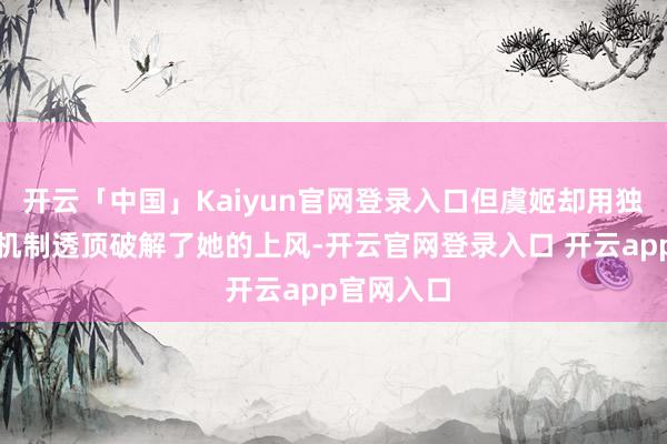 开云「中国」Kaiyun官网登录入口但虞姬却用独有的本事机制透顶破解了她的上风-开云官网登录入口 开云app官网入口