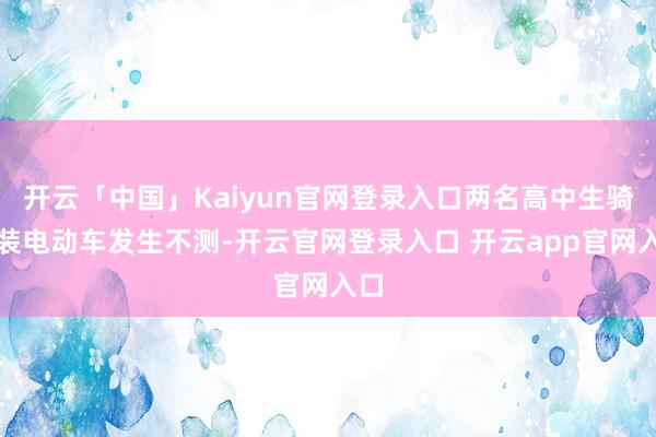 开云「中国」Kaiyun官网登录入口两名高中生骑改装电动车发生不测-开云官网登录入口 开云app官网入口