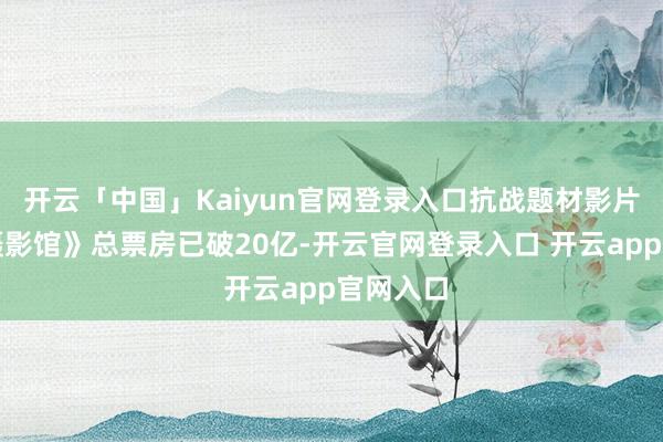 开云「中国」Kaiyun官网登录入口抗战题材影片《南京摄影馆》总票房已破20亿-开云官网登录入口 开云app官网入口