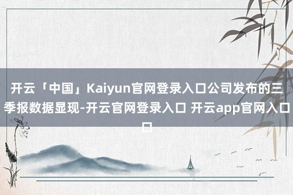 开云「中国」Kaiyun官网登录入口公司发布的三季报数据显现-开云官网登录入口 开云app官网入口