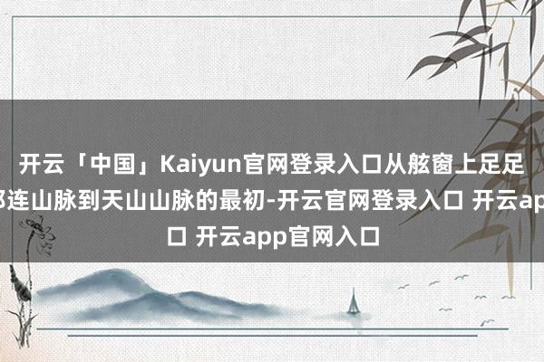 开云「中国」Kaiyun官网登录入口从舷窗上足足看到了从祁连山脉到天山山脉的最初-开云官网登录入口 开云app官网入口